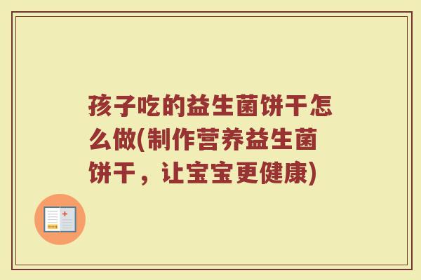 孩子吃的益生菌饼干怎么做(制作营养益生菌饼干，让宝宝更健康)