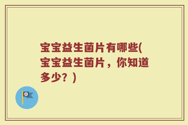 宝宝益生菌片有哪些(宝宝益生菌片,你知道多少?)