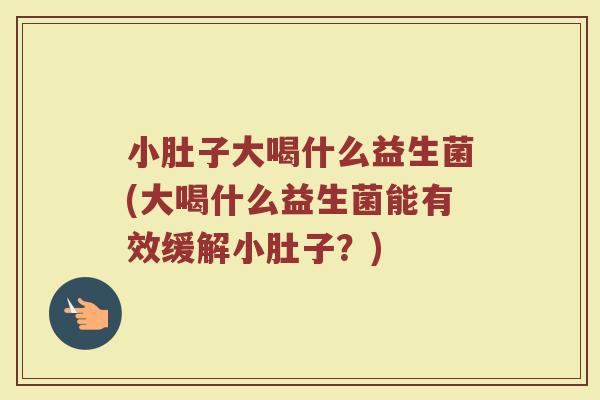 小肚子大喝什么益生菌(大喝什么益生菌能有效缓解小肚子？)