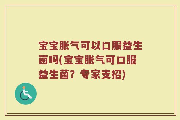宝宝胀气可以口服益生菌吗(宝宝胀气可口服益生菌？专家支招)