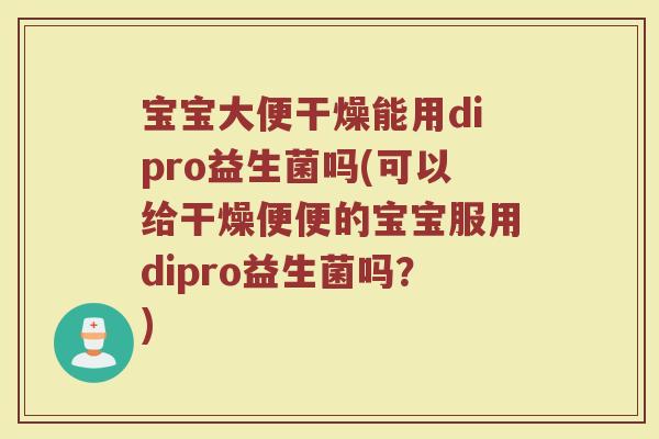 宝宝大便干燥能用dipro益生菌吗(可以给干燥便便的宝宝服用dipro益生菌吗？)