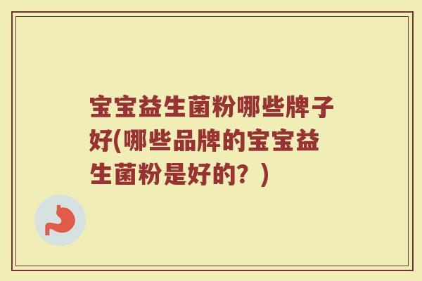 宝宝益生菌粉哪些牌子好(哪些品牌的宝宝益生菌粉是好的？)