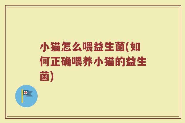 小猫怎么喂益生菌(如何正确喂养小猫的益生菌)