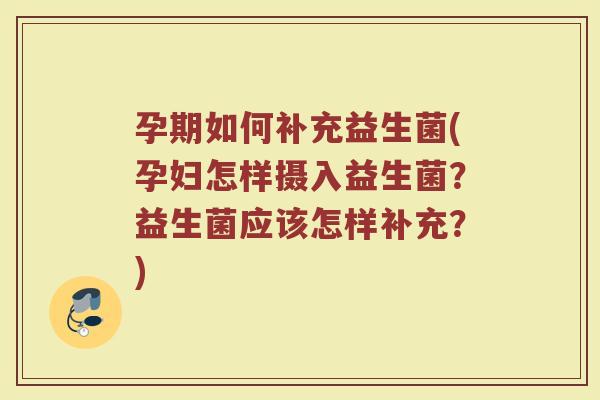 孕期如何补充益生菌(孕妇怎样摄入益生菌？益生菌应该怎样补充？)