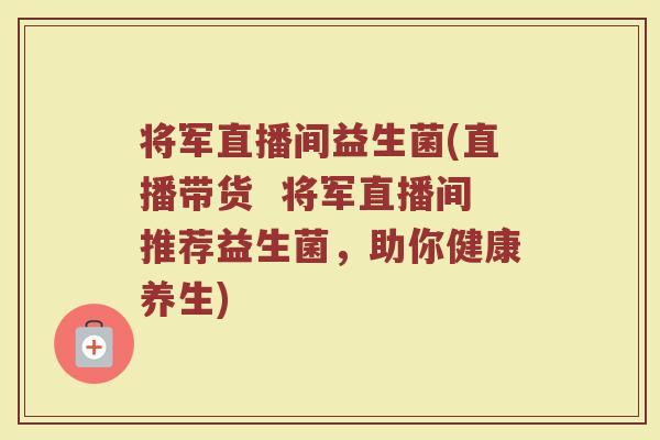 将军直播间益生菌(直播带货  将军直播间推荐益生菌，助你健康养生)