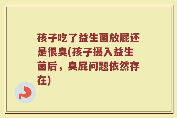 孩子吃了益生菌放屁还是很臭(孩子摄入益生菌后,臭屁问题依然存在)