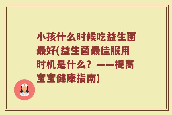 小孩什么时候吃益生菌最好(益生菌最佳服用时机是什么?——提高宝宝健康指南)