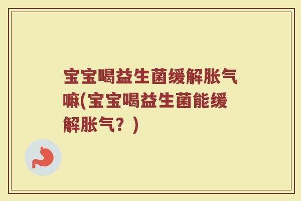 宝宝喝益生菌缓解胀气嘛(宝宝喝益生菌能缓解胀气?)