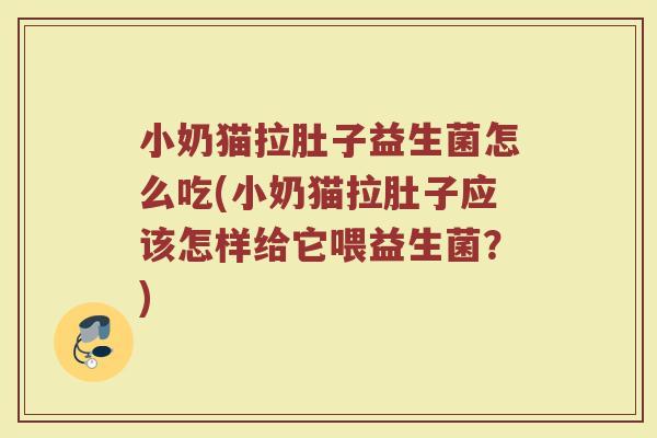 小奶猫拉肚子益生菌怎么吃(小奶猫拉肚子应该怎样给它喂益生菌?)
