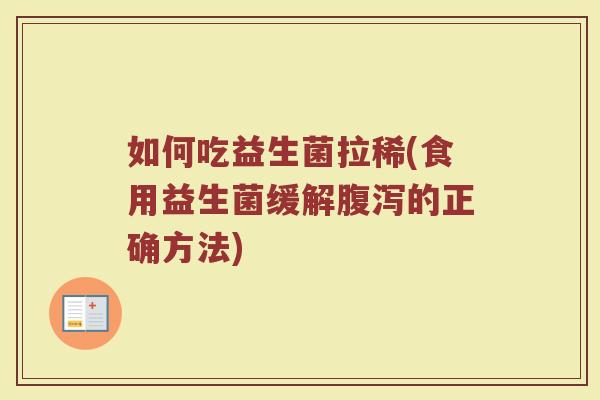 如何吃益生菌拉稀(食用益生菌缓解腹泻的正确方法)