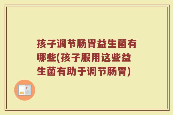 孩子调节肠胃益生菌有哪些(孩子服用这些益生菌有助于调节肠胃)