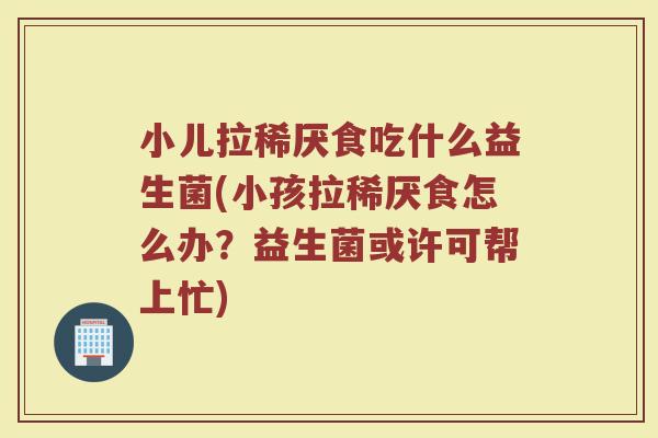 小儿拉稀厌食吃什么益生菌(小孩拉稀厌食怎么办?益生菌或许可帮上忙)