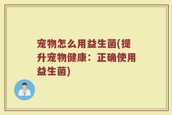 宠物怎么用益生菌(提升宠物健康:正确使用益生菌)