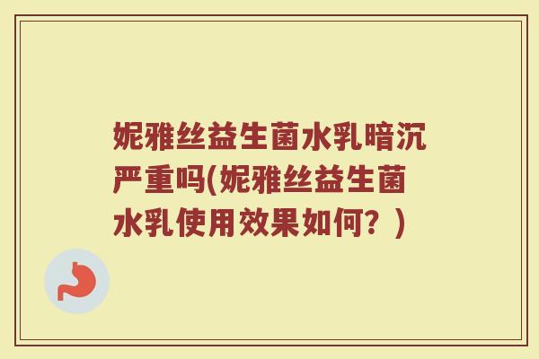 妮雅丝益生菌水乳暗沉严重吗(妮雅丝益生菌水乳使用效果如何？)