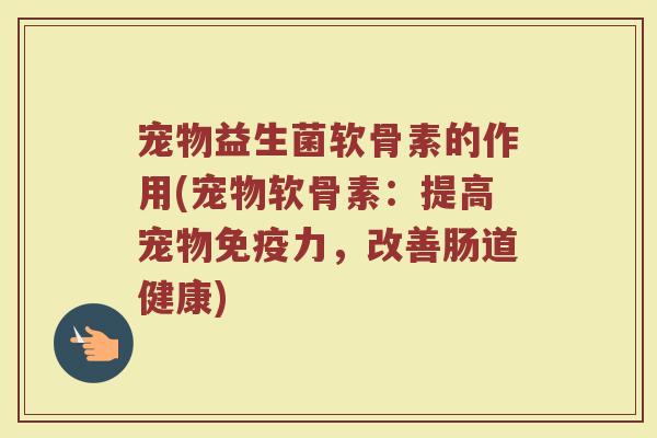 宠物益生菌软骨素的作用(宠物软骨素：提高宠物免疫力，改善肠道健康)