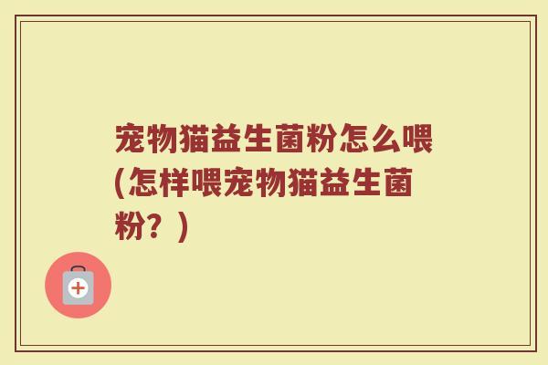 宠物猫益生菌粉怎么喂(怎样喂宠物猫益生菌粉?)
