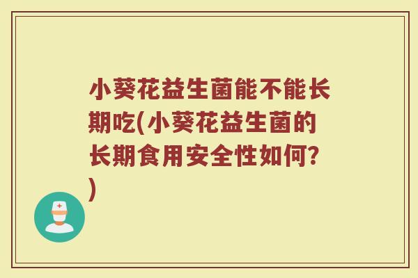 小葵花益生菌能不能长期吃(小葵花益生菌的长期食用安全性如何?)