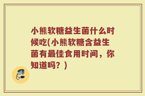 小熊软糖益生菌什么时候吃(小熊软糖含益生菌有最佳食用时间，你知道吗？)