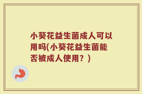 小葵花益生菌成人可以用吗(小葵花益生菌能否被成人使用？)