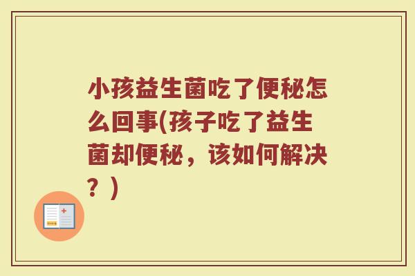 小孩益生菌吃了便秘怎么回事(孩子吃了益生菌却便秘,该如何解决?)
