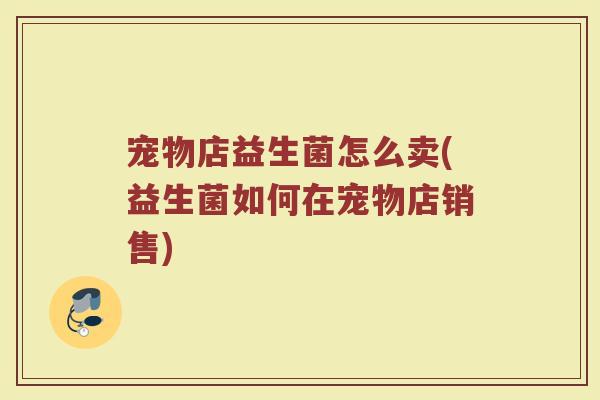 宠物店益生菌怎么卖(益生菌如何在宠物店销售)