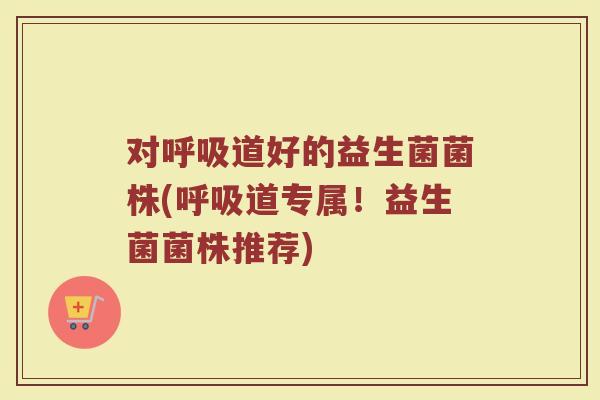 对呼吸道好的益生菌菌株(呼吸道专属!益生菌菌株推荐)