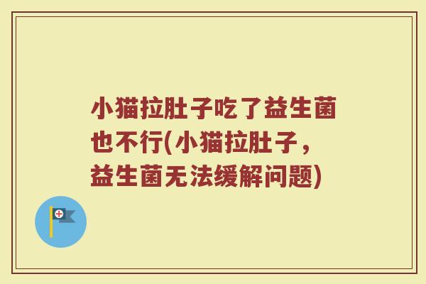 小猫拉肚子吃了益生菌也不行(小猫拉肚子，益生菌无法缓解问题)