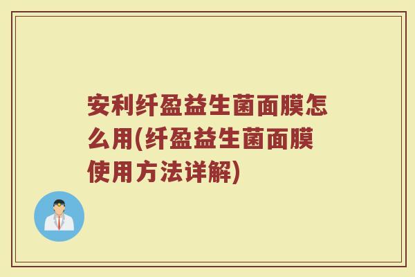 安利纤盈益生菌面膜怎么用(纤盈益生菌面膜使用方法详解)