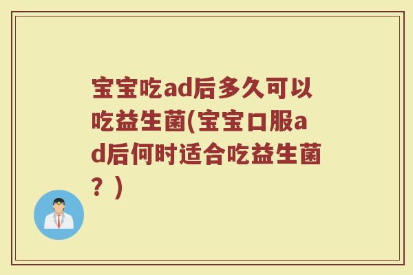 宝宝吃ad后多久可以吃益生菌(宝宝口服ad后何时适合吃益生菌？)