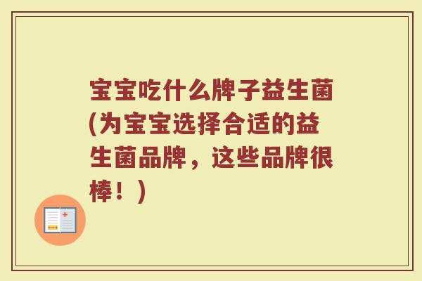 宝宝吃什么牌子益生菌(为宝宝选择合适的益生菌品牌，这些品牌很棒！)