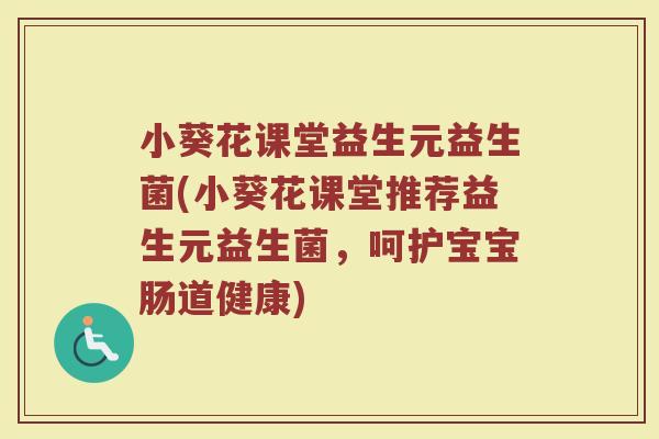 小葵花课堂益生元益生菌(小葵花课堂推荐益生元益生菌,呵护宝宝肠道健康)