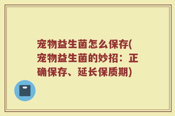 宠物益生菌怎么保存(宠物益生菌的妙招：正确保存、延长保质期)