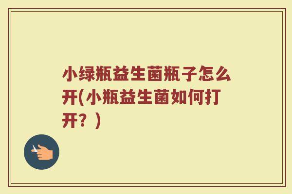 小绿瓶益生菌瓶子怎么开(小瓶益生菌如何打开?)