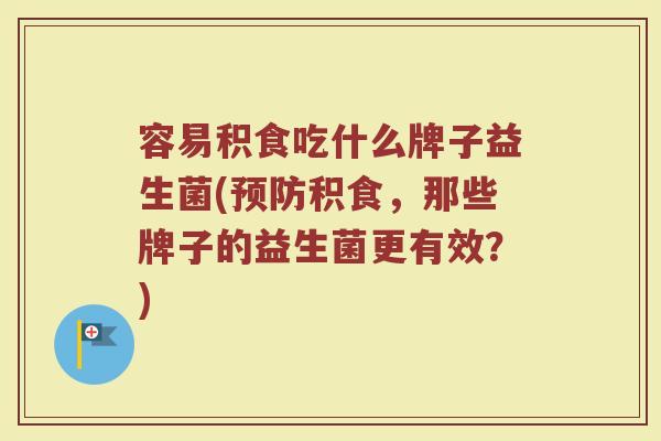 容易积食吃什么牌子益生菌(预防积食，那些牌子的益生菌更有效？)