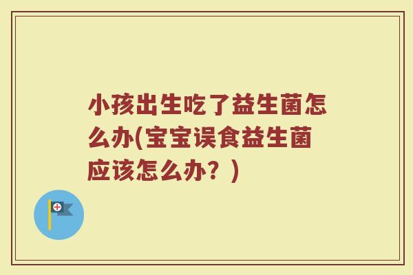 小孩出生吃了益生菌怎么办(宝宝误食益生菌应该怎么办?) 小孩出生吃了益生菌怎么办(宝宝误食益生菌应该怎么办?)