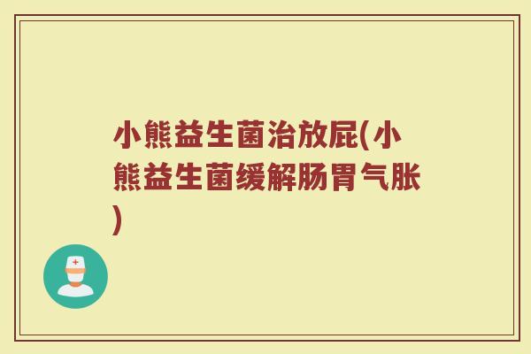 小熊益生菌治放屁(小熊益生菌缓解肠胃气胀)