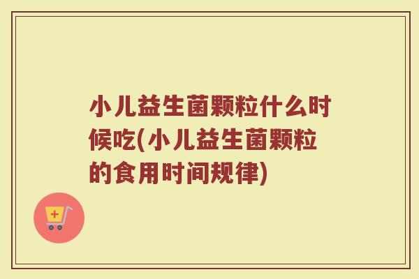 小儿益生菌颗粒什么时候吃(小儿益生菌颗粒的食用时间规律)