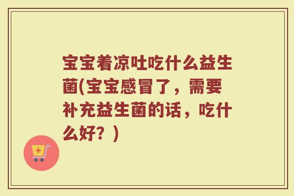 宝宝着凉吐吃什么益生菌(宝宝感冒了,需要补充益生菌的话,吃什么好?)