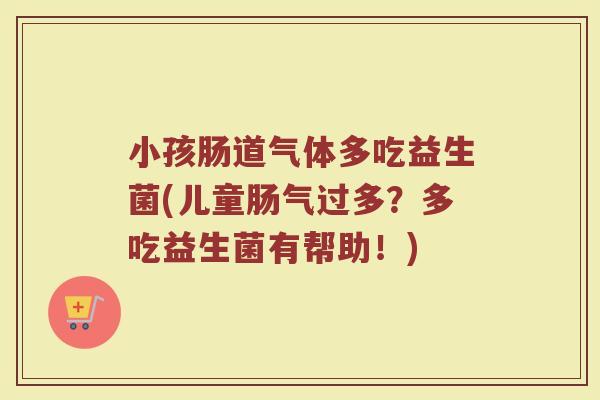 小孩肠道气体多吃益生菌(儿童肠气过多？多吃益生菌有帮助！)