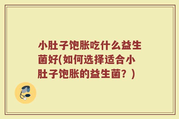 小肚子饱胀吃什么益生菌好(如何选择适合小肚子饱胀的益生菌？)