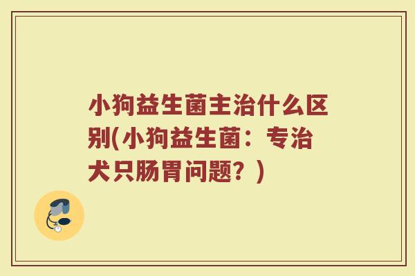 小狗益生菌主治什么区别(小狗益生菌：专治犬只肠胃问题？)