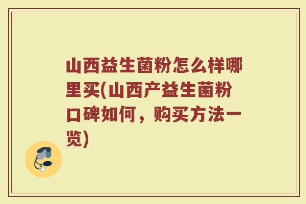 山西益生菌粉怎么样哪里买(山西产益生菌粉口碑如何，购买方法一览)