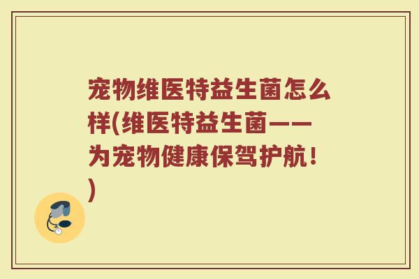 宠物维医特益生菌怎么样(维医特益生菌——为宠物健康保驾护航！)