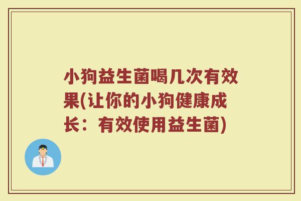 小狗益生菌喝几次有效果(让你的小狗健康成长:有效使用益生菌)