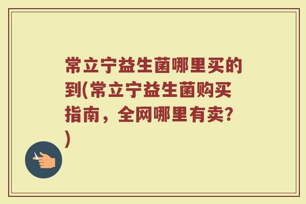 常立宁益生菌哪里买的到(常立宁益生菌购买指南,全网哪里有卖?)