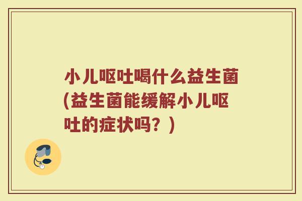 小儿呕吐喝什么益生菌(益生菌能缓解小儿呕吐的症状吗？)