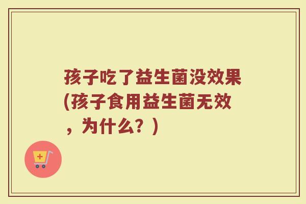 孩子吃了益生菌没效果(孩子食用益生菌无效，为什么？)