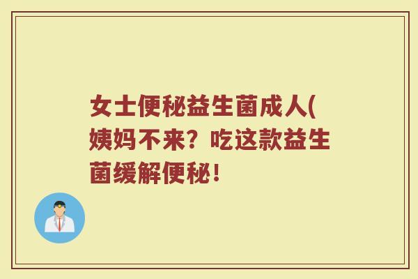 女士便秘益生菌成人(姨妈不来?吃这款益生菌缓解便秘!