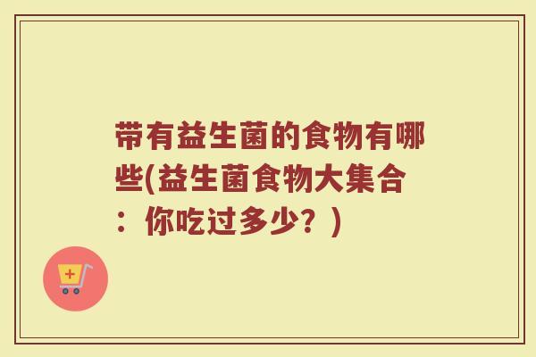 带有益生菌的食物有哪些(益生菌食物大集合:你吃过多少?)