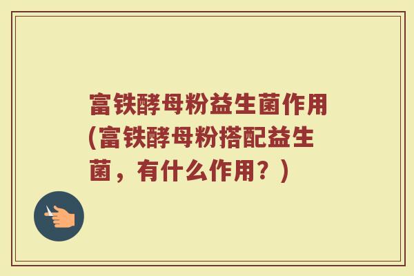 富铁酵母粉益生菌作用(富铁酵母粉搭配益生菌，有什么作用？)